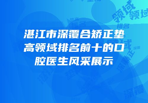 湛江市深覆合矫正垫高领域排名前十的口腔医生风采展示