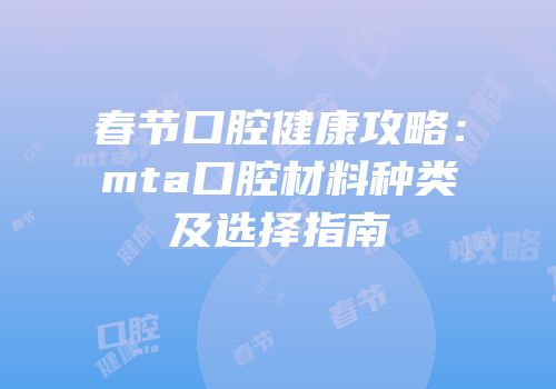 春节口腔健康攻略：mta口腔材料种类及选择指南