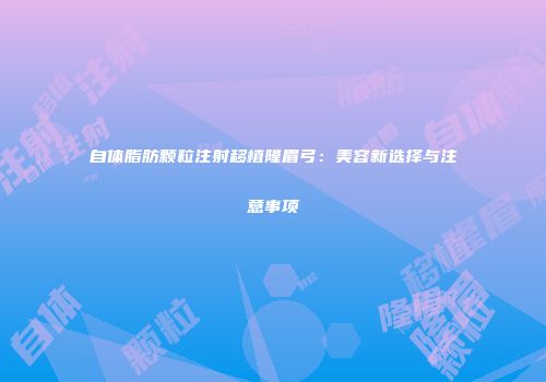 自体脂肪颗粒注射移植隆眉弓：美容新选择与注意事项