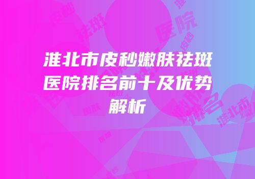 淮北市皮秒嫩肤祛斑医院排名前十及优势解析
