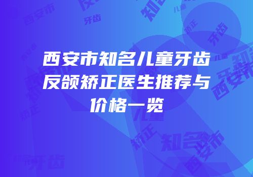 西安市知名儿童牙齿反颌矫正医生推荐与价格一览