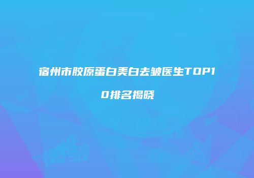 宿州市胶原蛋白美白去皱医生TOP10排名揭晓