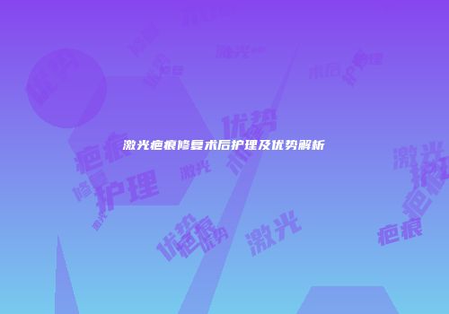 激光疤痕修复术后护理及优势解析