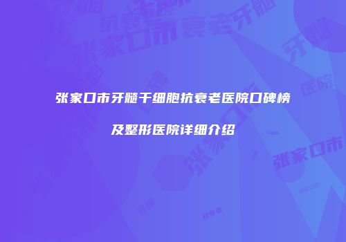 张家口市牙髓干细胞抗衰老医院口碑榜及整形医院详细介绍