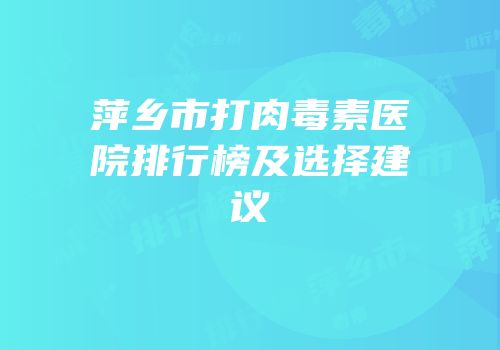 萍乡市打肉毒素医院排行榜及选择建议