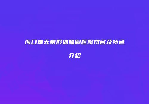 海口市无痕假体隆胸医院排名及特色介绍