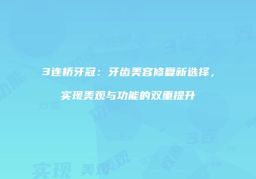 3连桥牙冠：牙齿美容修复新选择，实现美观与功能的双重提升