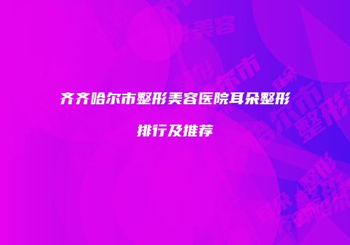 齐齐哈尔市整形美容医院耳朵整形排行及推荐