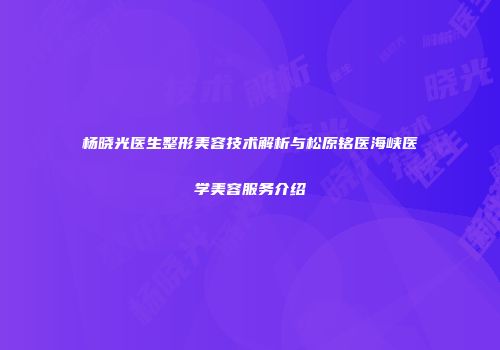 杨晓光医生整形美容技术解析与松原铭医海峡医学美容服务介绍