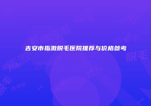 吉安市指激脱毛医院推荐与价格参考