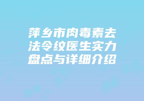 萍乡市肉毒素去法令纹医生实力盘点与详细介绍