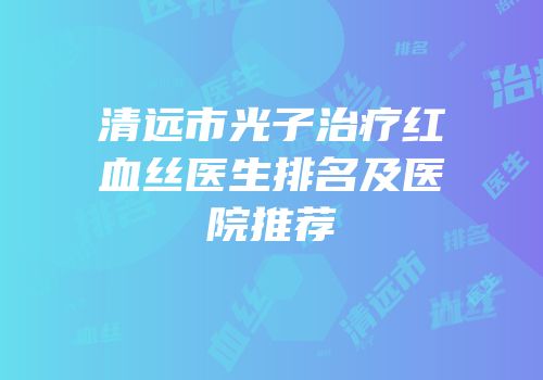 清远市光子治疗红血丝医生排名及医院推荐