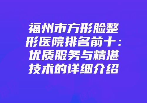 福州市方形脸整形医院排名前十：优质服务与精湛技术的详细介绍