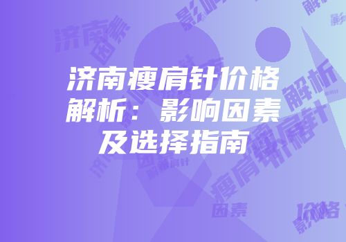 济南瘦肩针价格解析：影响因素及选择指南