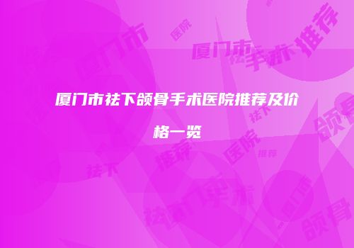 厦门市祛下颌骨手术医院推荐及价格一览