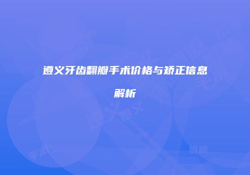 遵义牙齿翻瓣手术价格与矫正信息解析