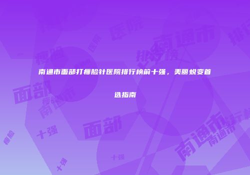 南通市面部打瘦脸针医院排行榜前十强，美丽蜕变首选指南