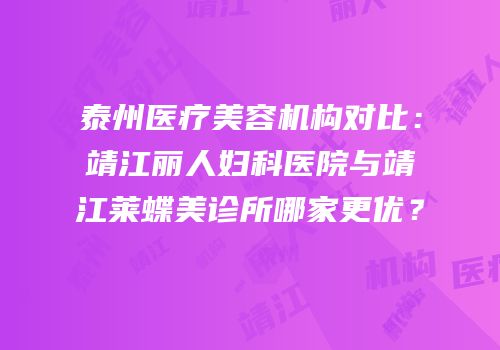 泰州医疗美容机构对比：靖江丽人妇科医院与靖江莱蝶美诊所哪家更优？