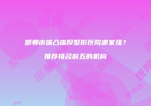 邯郸市嘴凸嘴厚整形医院哪家强？推荐排名前五的机构