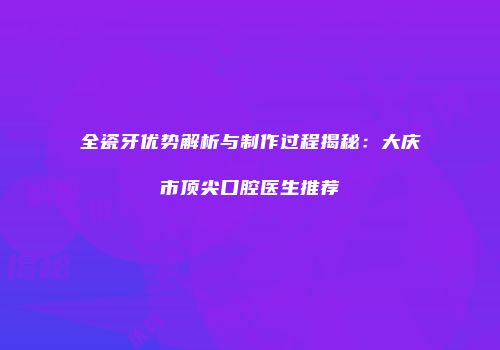 全瓷牙优势解析与制作过程揭秘：大庆市顶尖口腔医生推荐