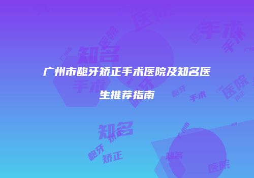 广州市龅牙矫正手术医院及知名医生推荐指南