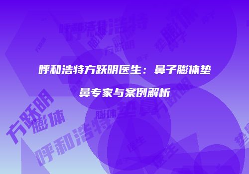 呼和浩特方跃明医生：鼻子膨体垫鼻专家与案例解析