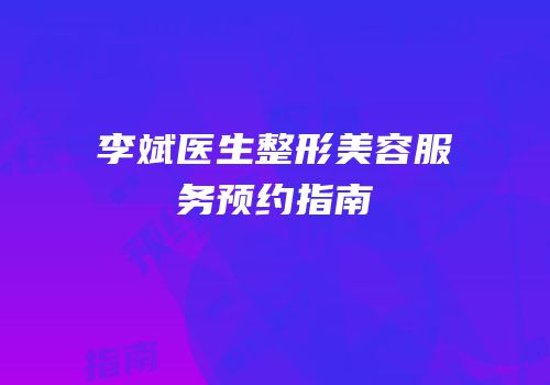 李斌医生整形美容服务预约指南