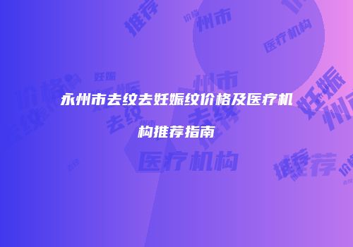 永州市去纹去妊娠纹价格及医疗机构推荐指南