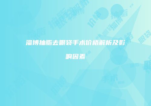 淄博抽脂去眼袋手术价格解析及影响因素