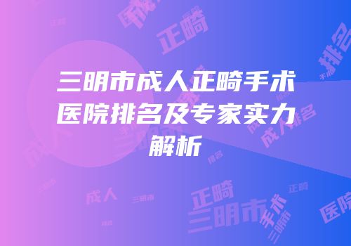 三明市成人正畸手术医院排名及专家实力解析
