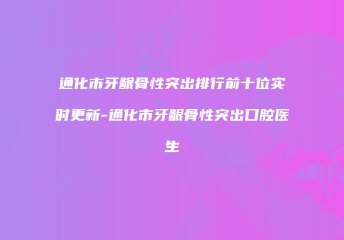 通化市牙龈骨性突出排行前十位实时更新-通化市牙龈骨性突出口腔医生