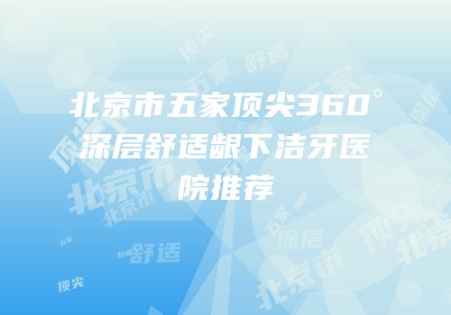 北京市五家顶尖360°深层舒适龈下洁牙医院推荐