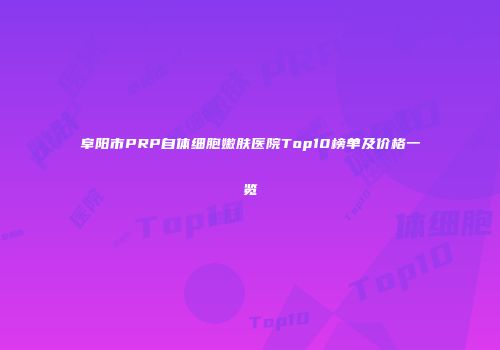 阜阳市PRP自体细胞嫩肤医院Top10榜单及价格一览