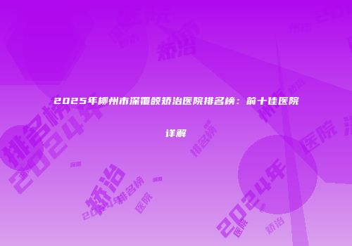 2025年柳州市深覆颌矫治医院排名榜：前十佳医院详解