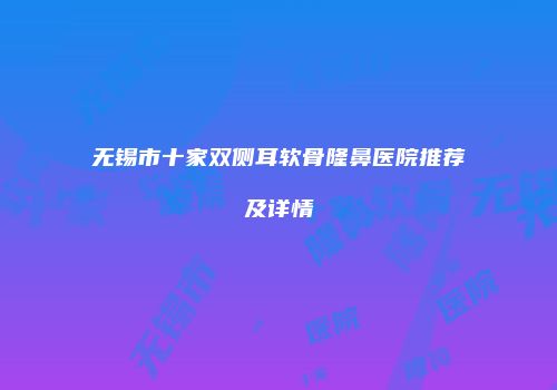 无锡市十家双侧耳软骨隆鼻医院推荐及详情