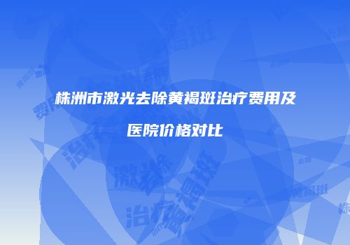 株洲市激光去除黄褐斑治疗费用及医院价格对比