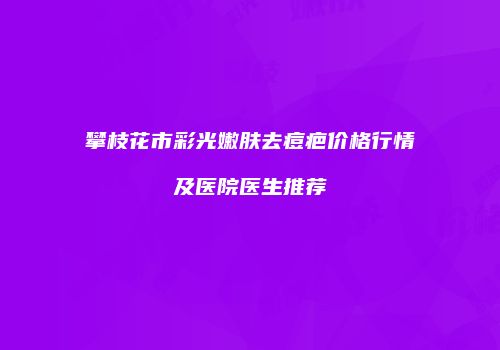 攀枝花市彩光嫩肤去痘疤价格行情及医院医生推荐