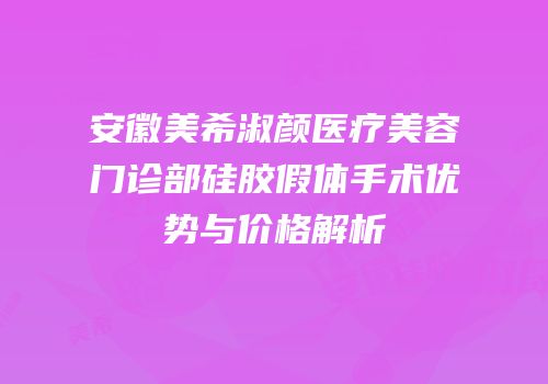 安徽美希淑颜医疗美容门诊部硅胶假体手术优势与价格解析