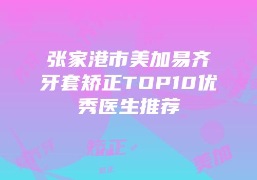 张家港市美加易齐牙套矫正TOP10优秀医生推荐