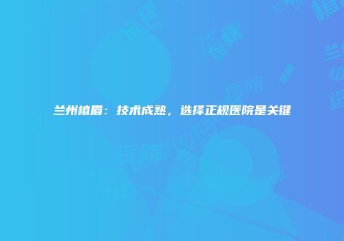 兰州植眉：技术成熟，选择正规医院是关键