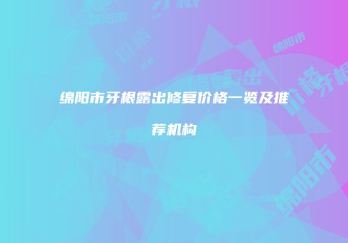 绵阳市牙根露出修复价格一览及推荐机构