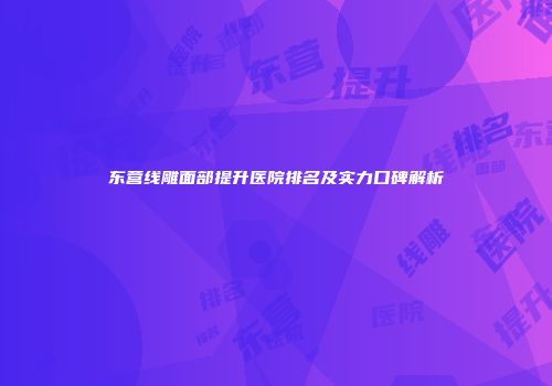 东营线雕面部提升医院排名及实力口碑解析