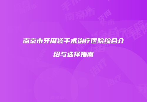 南京市牙周袋手术治疗医院综合介绍与选择指南