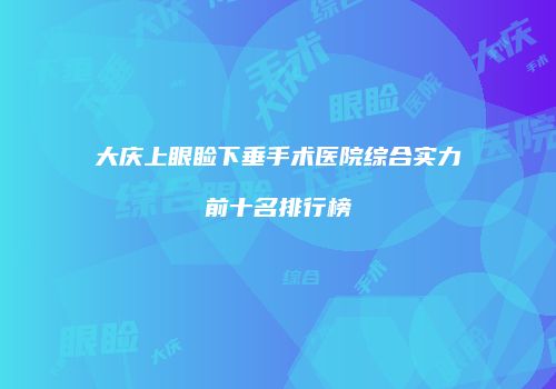大庆上眼睑下垂手术医院综合实力前十名排行榜