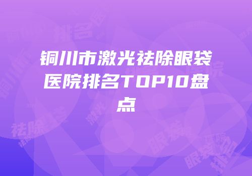 铜川市激光祛除眼袋医院排名TOP10盘点
