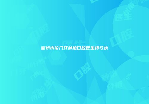 衢州市前门牙种植口腔医生排行榜