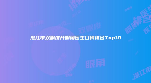 湛江市双眼皮开眼角医生口碑排名Top10