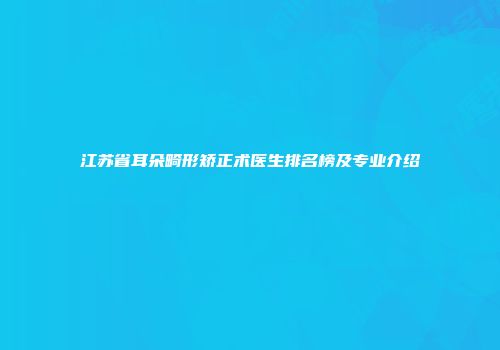 江苏省耳朵畸形矫正术医生排名榜及专业介绍
