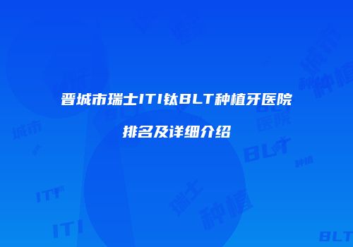晋城市瑞士ITI钛BLT种植牙医院排名及详细介绍