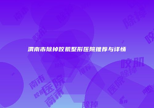 渭南市除掉咬肌整形医院推荐与详情